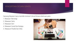 Seorang Desainer harus memiliki minimal 5 (lima) Dimensi Keilmuan yaitu :
1. Wawasan Teknologi
2. Wawasan Sains
3. Wawasan Seni
4. Wawasan Sosial Dan Budaya
5. Wawacan Filsafat Dan Etika
 