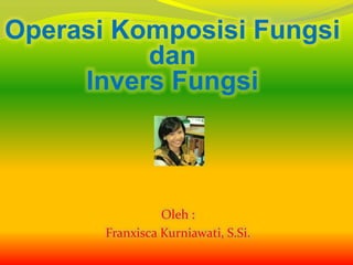 Operasi Komposisi Fungsi
dan
Invers Fungsi
Oleh :
Franxisca Kurniawati, S.Si.
 