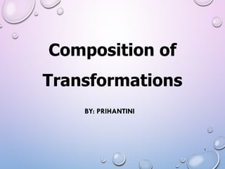 1
Composition of
Transformations
BY: PRIHANTINI
 