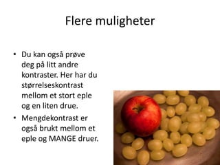 Flere muligheter

• Du kan også prøve
  deg på litt andre
  kontraster. Her har du
  størrelseskontrast
  mellom et stort eple
  og en liten drue.
• Mengdekontrast er
  også brukt mellom et
  eple og MANGE druer.
 