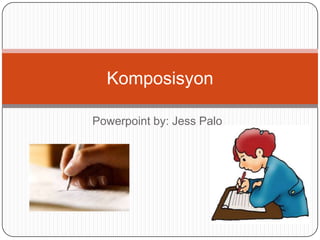 Powerpoint by: Jess Palo
Komposisyon
 