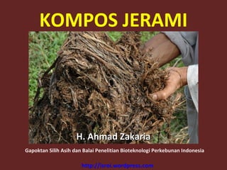 KOMPOS JERAMI
H. Ahmad ZakariaH. Ahmad Zakaria
http://isroi.wordpress.com
Gapoktan Silih Asih dan Balai Penelitian Bioteknologi Perkebunan Indonesia
 