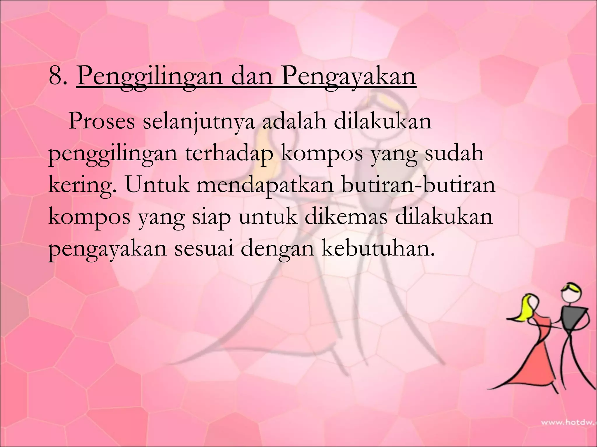 8. Penggilingan dan Pengayakan
Proses selanjutnya adalah dilakukan
penggilingan terhadap kompos yang sudah
kering. Untuk mendapatkan butiran-butiran
kompos yang siap untuk dikemas dilakukan
pengayakan sesuai dengan kebutuhan.

 