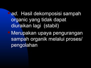  ad. Hasil dekomposisi sampah
organic yang tidak dapat
diuraikan lagi (stabil)
 Merupakan upaya pengurangan
sampah organik melalui proses/
pengolahan
 