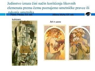 Jedinstvo izraza čini način korišćenja likovnih
elemenata prema čemu poznajemo umetničke pravce ili
 rukopis umetnika
 Pablo Pikaso XX vek        Alfons Muha XX vek

  kubizam
                          Art n uovo
 