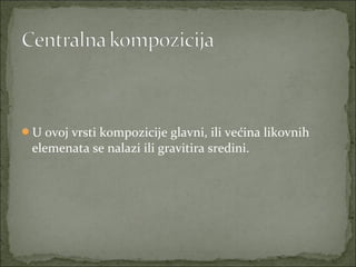 U ovoj vrsti kompozicije glavni, ili većina likovnih

elemenata se nalazi ili gravitira sredini.

 