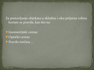 Za postavljanje objekata u skladnu i oku prijatnu celinu 
koriste se pravila, kao što su:
Geometrijski centar
Optički centar
Pravilo trećina …

 