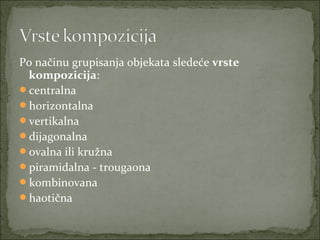 Po načinu grupisanja objekata sledeće vrste
kompozicija:
centralna
horizontalna
vertikalna
dijagonalna
ovalna ili kružna
piramidalna - trougaona
kombinovana
haotična

 