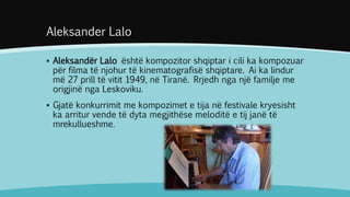 Aleksander Lalo 
▪ Aleksandër Lalo është kompozitor shqiptar i cili ka kompozuar 
për filma të njohur të kinematografisë s...