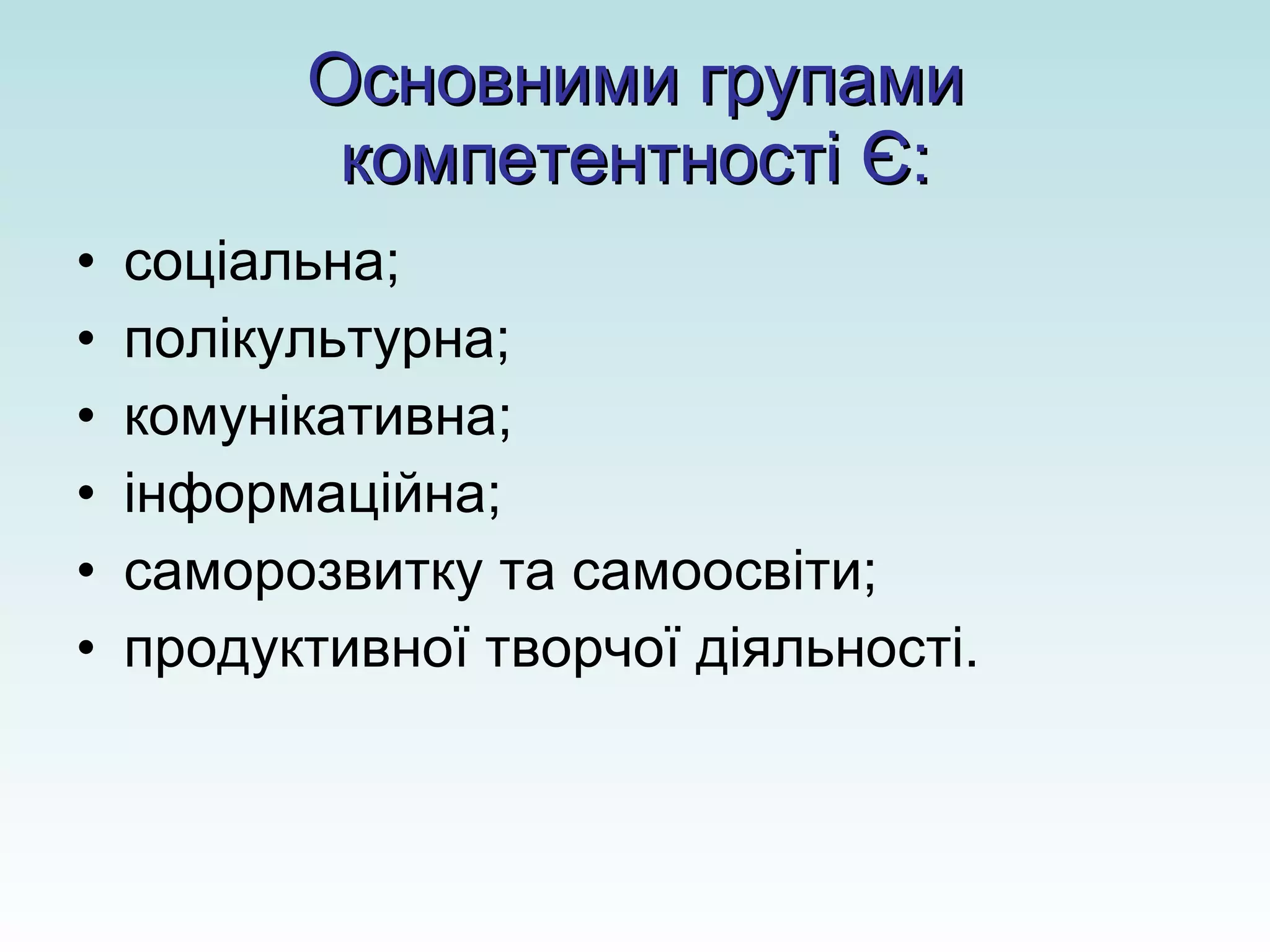 Основними групами компетентності Є: соціальна; полікультурна; комунікативна; інформаційна; саморозвитку та самоосвіти; продуктивної творчої діяльності. 