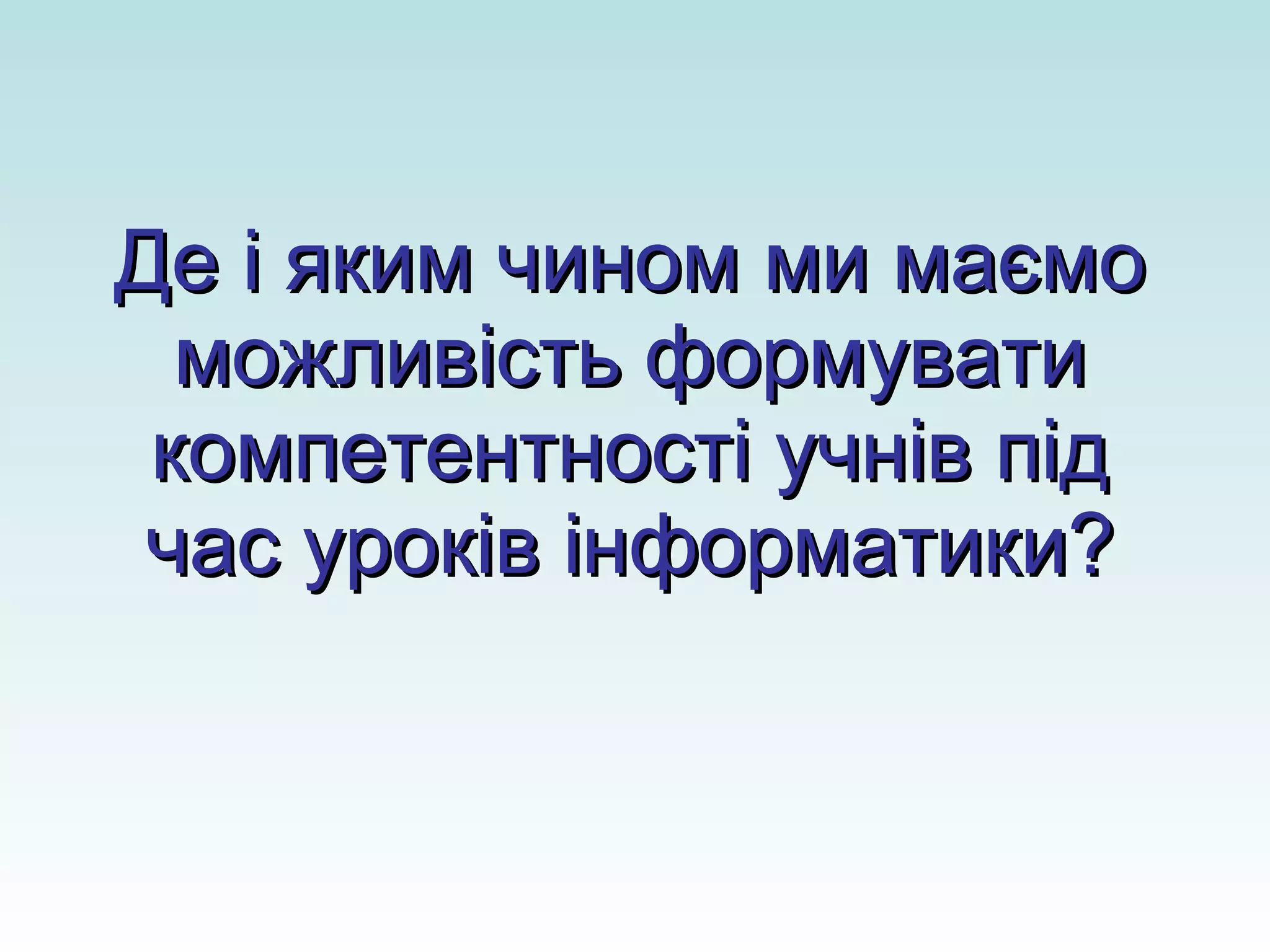 Де і яким чином ми маємо можливість формувати компетентності учнів під час уроків інформатики? 