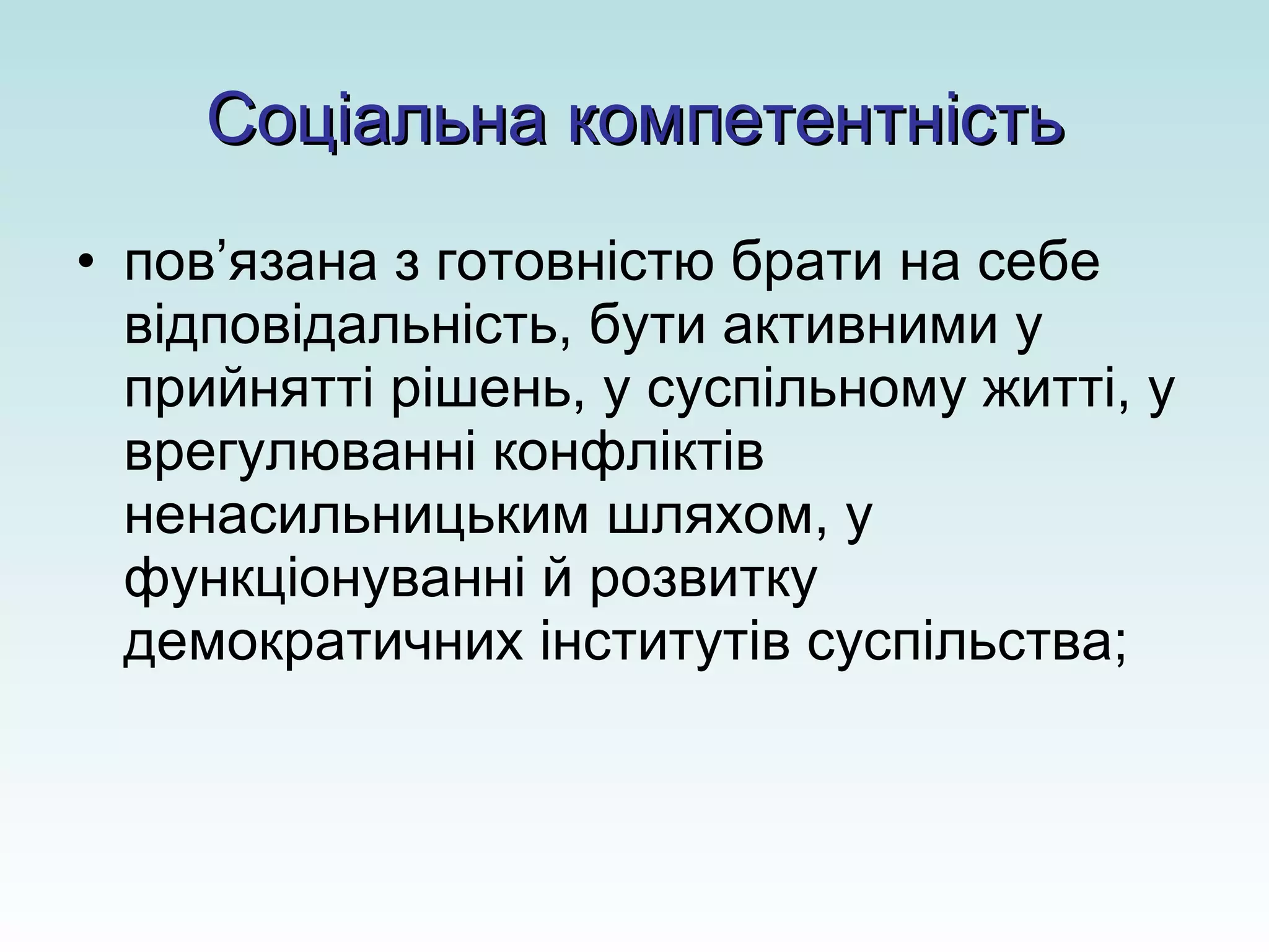 Соціальна компетентність пов’язана з готовністю брати на себе відповідальність, бути активними у прийнятті рішень, у суспільному житті, у врегулюванні конфліктів ненасильницьким шляхом, у функціонуванні й розвитку демократичних інститутів суспільства; 