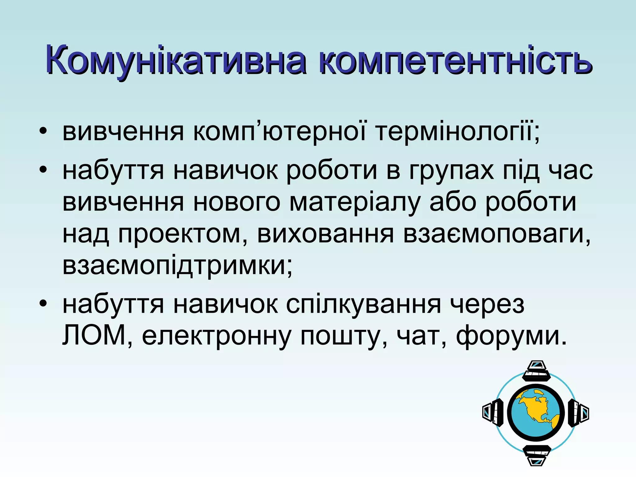 Комунікативна компетентність вивчення комп ’ ютерної термінології; набуття навичок роботи в групах під час вивчення нового матеріалу або роботи над проектом, виховання взаємоповаги, взаємопідтримки; набуття навичок спілкування через ЛОМ, електронну пошту, чат, форуми. 