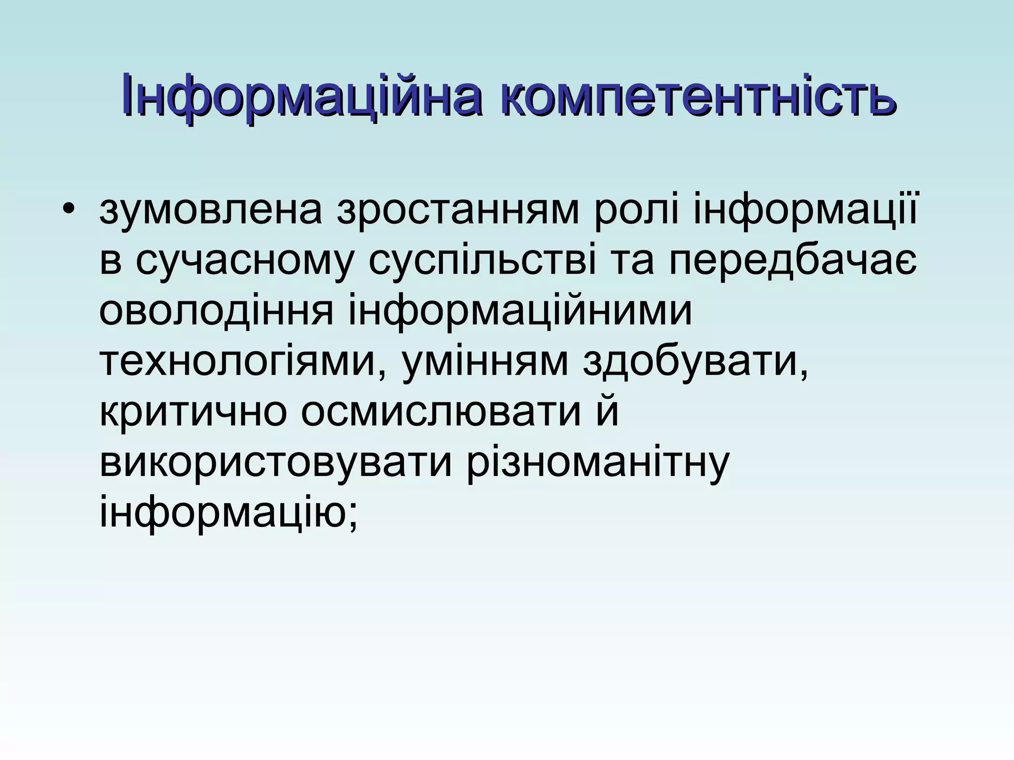 Інформаційна компетентність зумовлена зростанням ролі інформації в сучасному суспільстві та передбачає оволодіння інформаційними технологіями, умінням здобувати, критично осмислювати й використовувати різноманітну інформацію; 