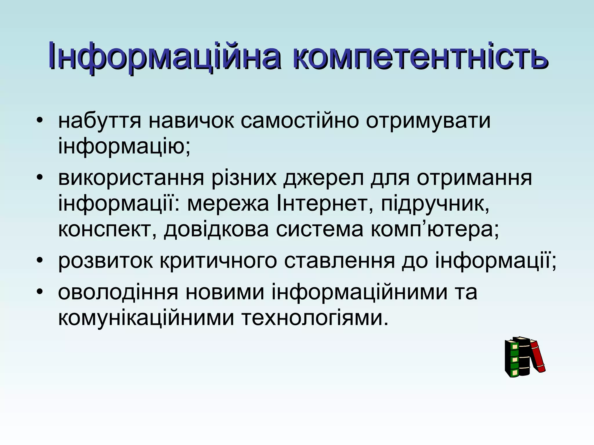 Інформаційна компетентність набуття навичок самостійно отримувати інформацію; використання різних джерел для отримання інформації: мережа Інтернет, підручник, конспект, довідкова система комп ’ ютера; розвиток критичного ставлення до інформації; оволодіння новими інформаційними та комунікаційними технологіями. 