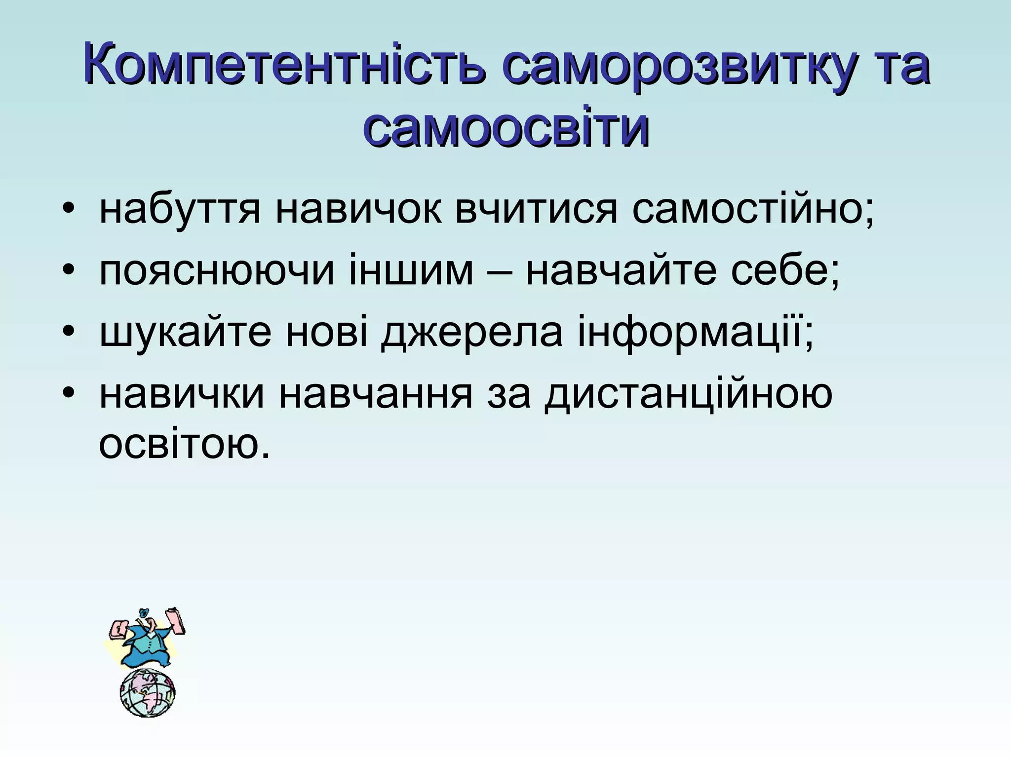 Компетентність саморозвитку та самоосвіти набуття навичок вчитися самостійно; пояснюючи іншим – навчайте себе; шукайте нові джерела інформації; навички навчання за дистанційною освітою. 