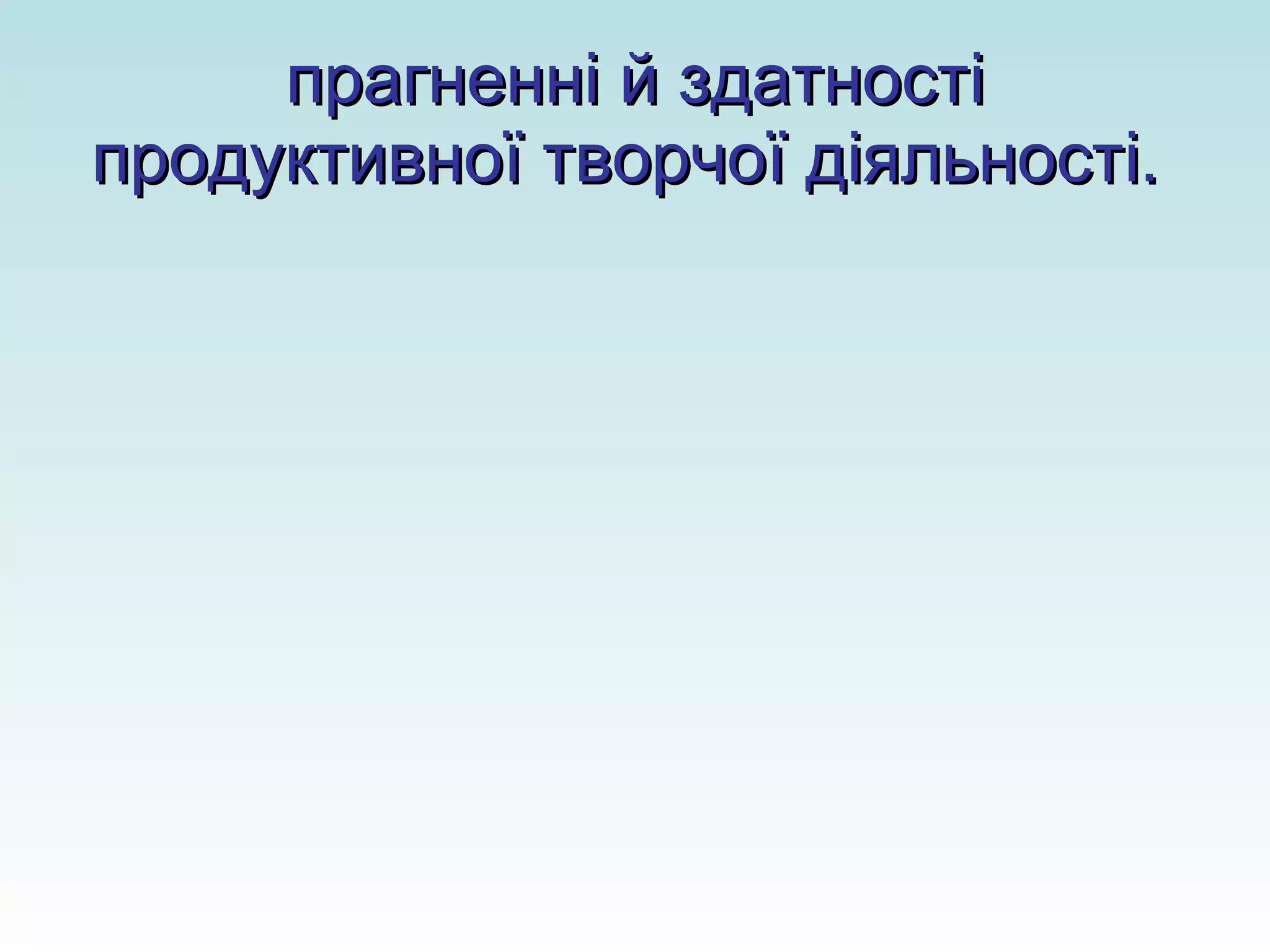 прагненні й здатності продуктивної творчої діяльності.   