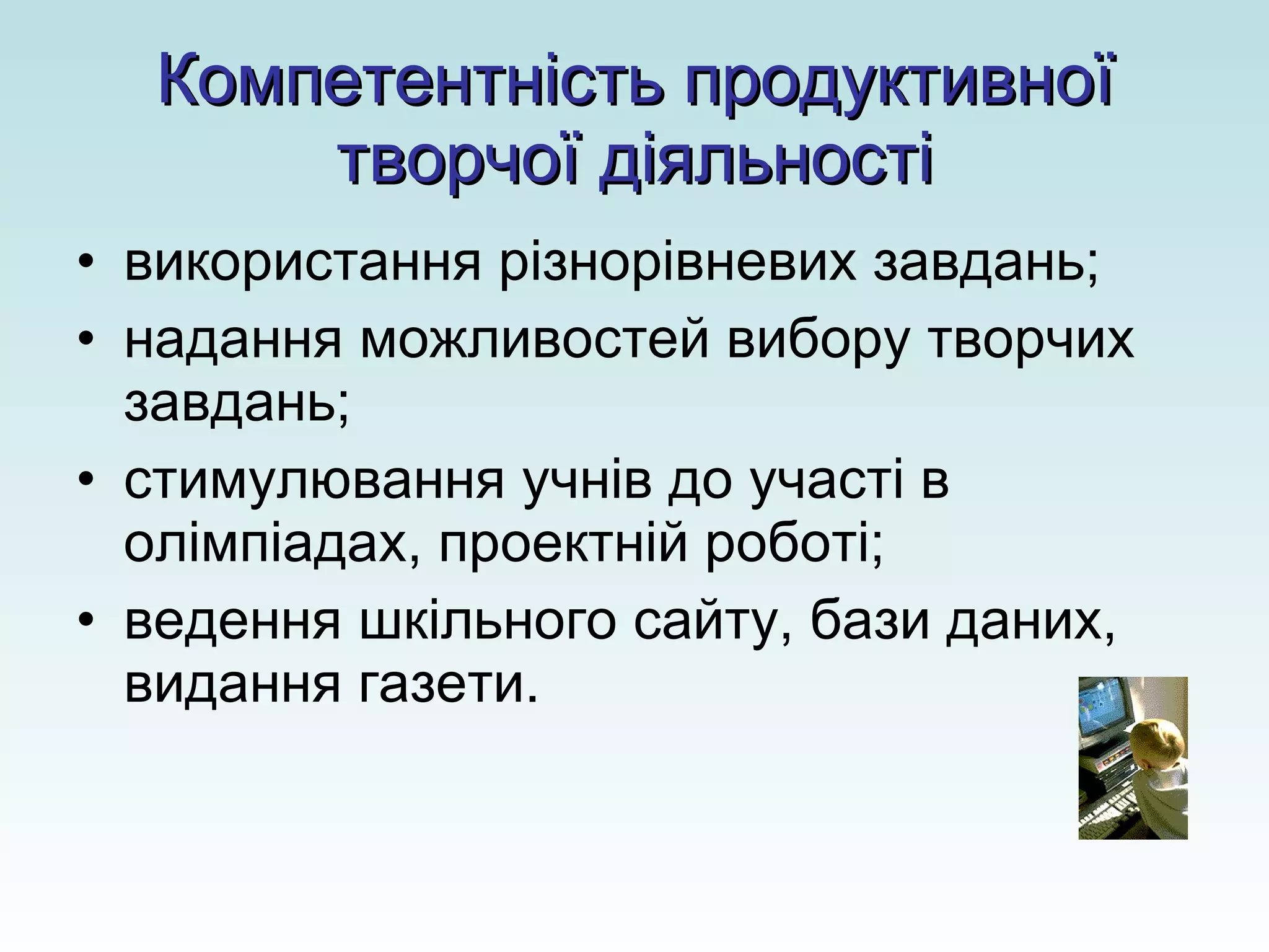 Компетентність продуктивної творчої діяльності використання різнорівневих завдань; надання можливостей вибору творчих завдань; стимулювання учнів до участі в олімпіадах, проектній роботі; ведення шкільного сайту, бази даних, видання газети. 
