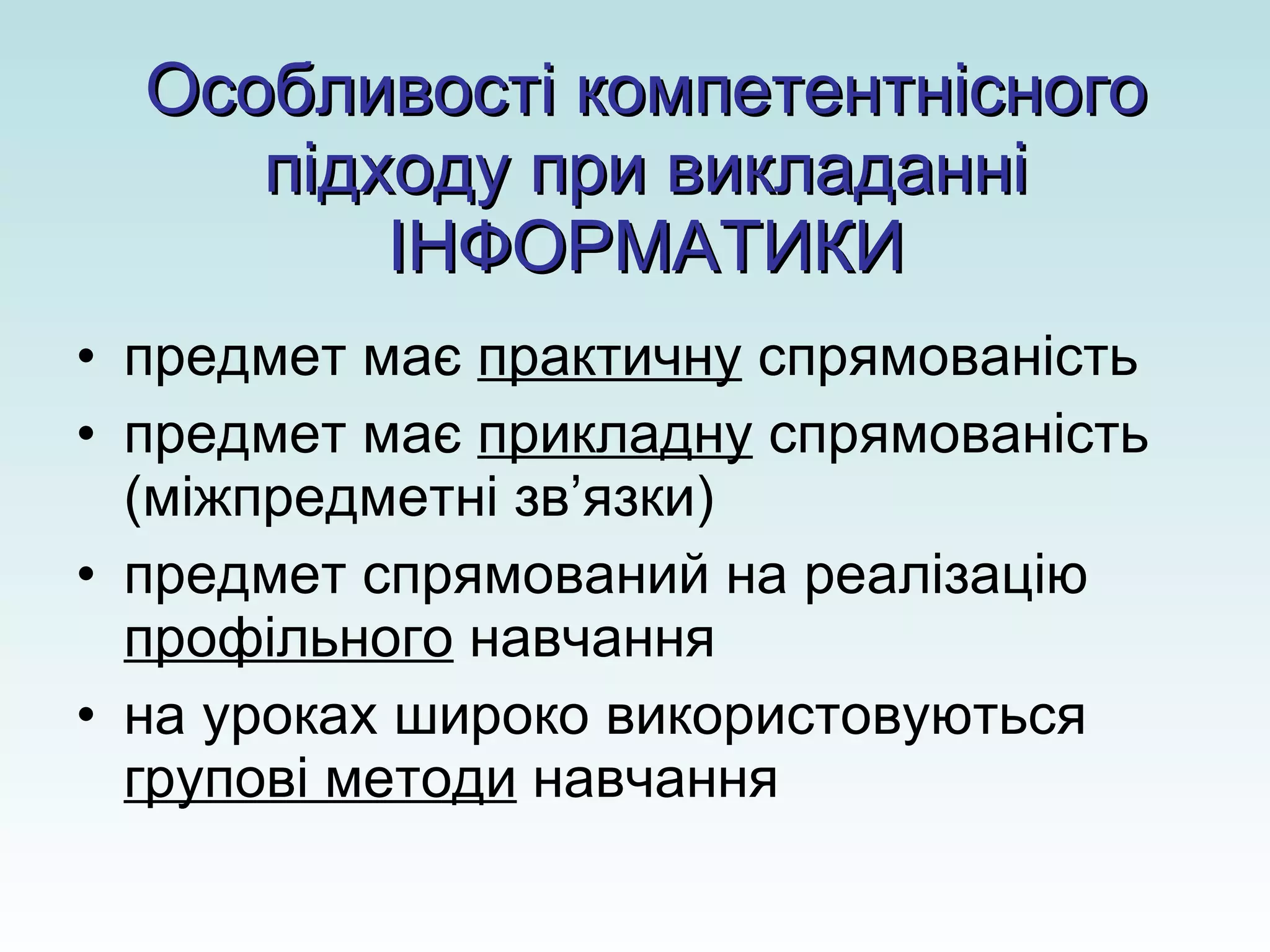 Особливості компетентнісного підходу при викладанні ІНФОРМАТИКИ предмет має  практичну  спрямованість предмет має  прикладну  спрямованість (міжпредметні зв ’ язки) предмет спрямований на реалізацію  профільного  навчання на уроках широко використовуються  групові методи  навчання 