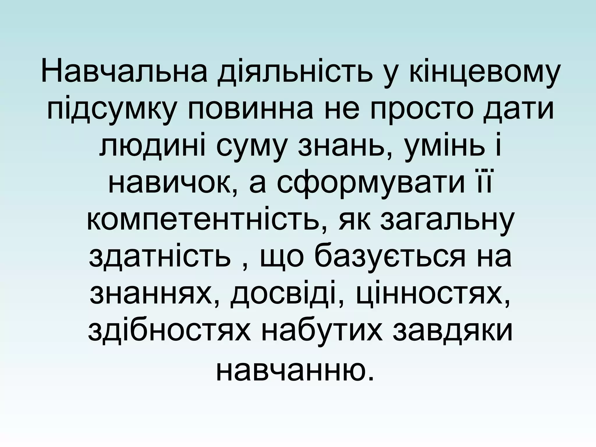 Навчальна діяльність у кінцевому підсумку повинна не просто дати людині суму знань, умінь і навичок, а сформувати її компетентність, як загальну здатність , що базується на знаннях, досвіді, цінностях, здібностях набутих завдяки навчанню.   