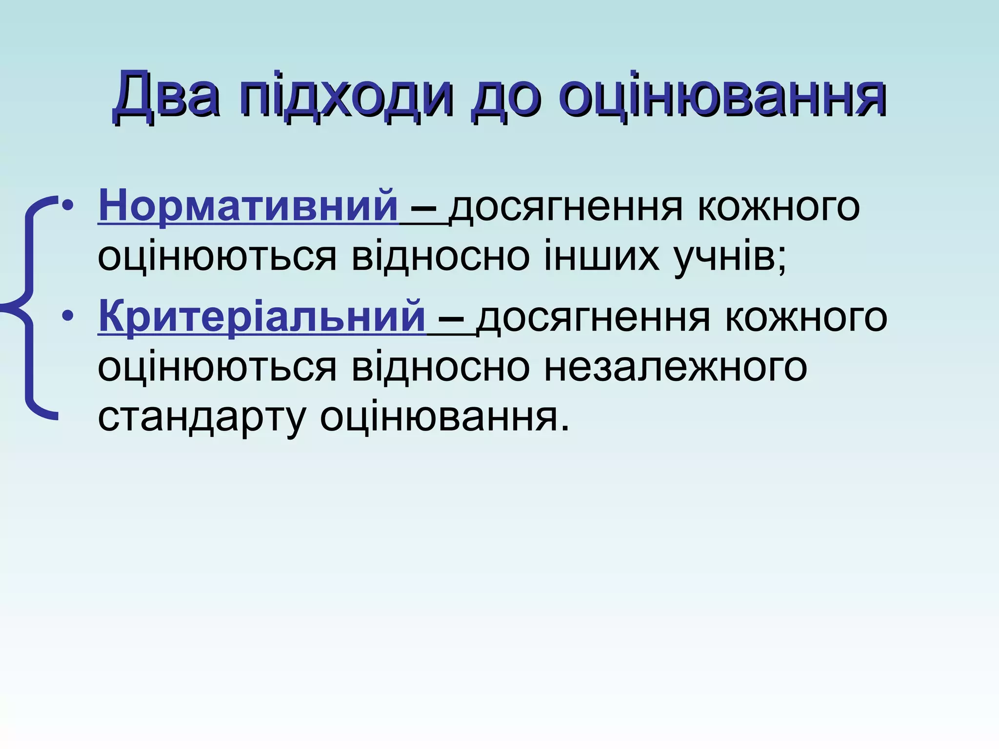 Два підходи до оцінювання Нормативний  –  досягнення кожного оцінюються відносно інших учнів; Критеріальний  –  досягнення кожного оцінюються відносно незалежного стандарту оцінювання. 