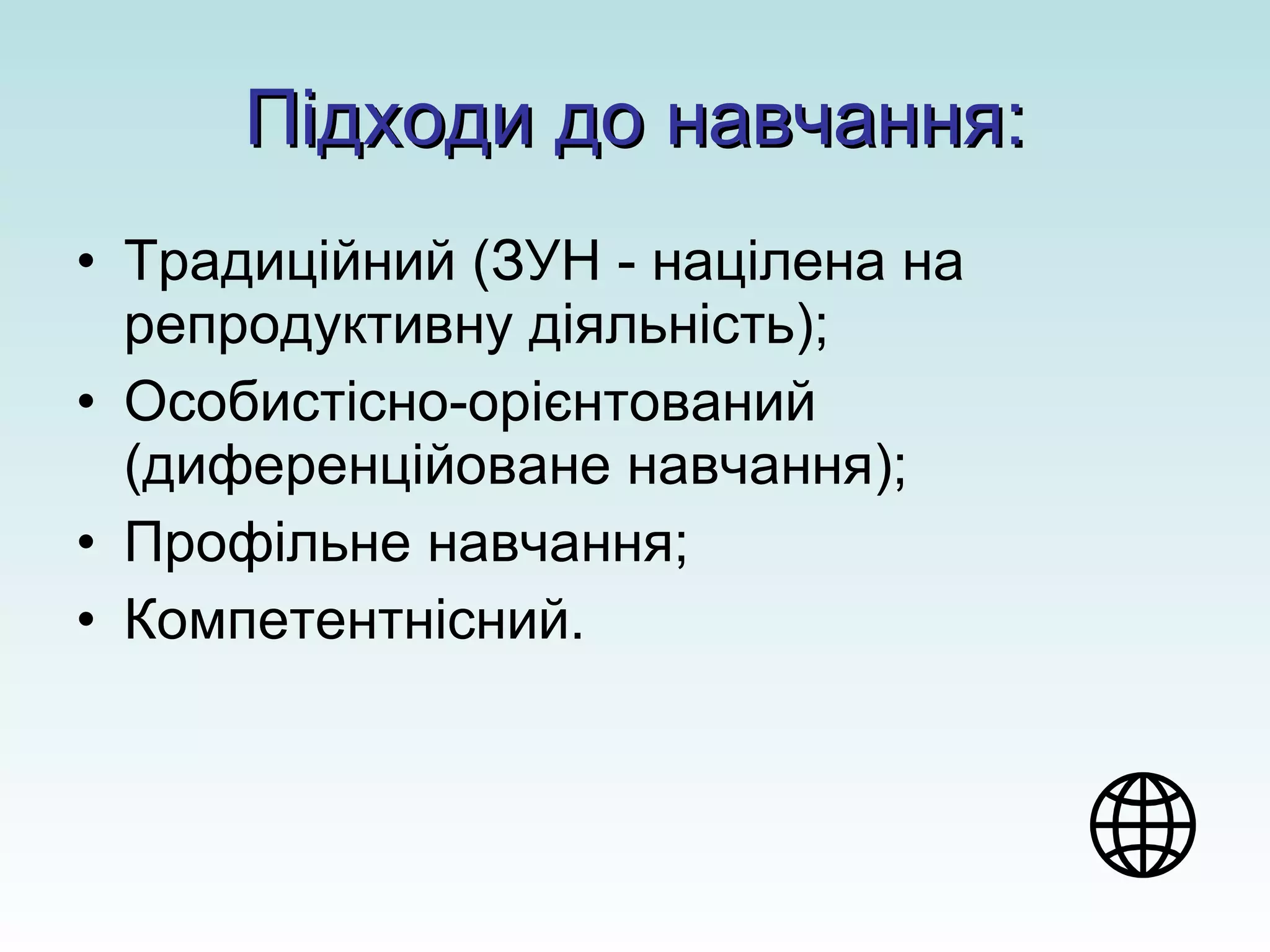 Підходи до навчання: Традиційний (ЗУН - націлена на репродуктивну діяльність); Особистісно-орієнтований (диференційоване навчання); Профільне навчання; Компетентнісний. 