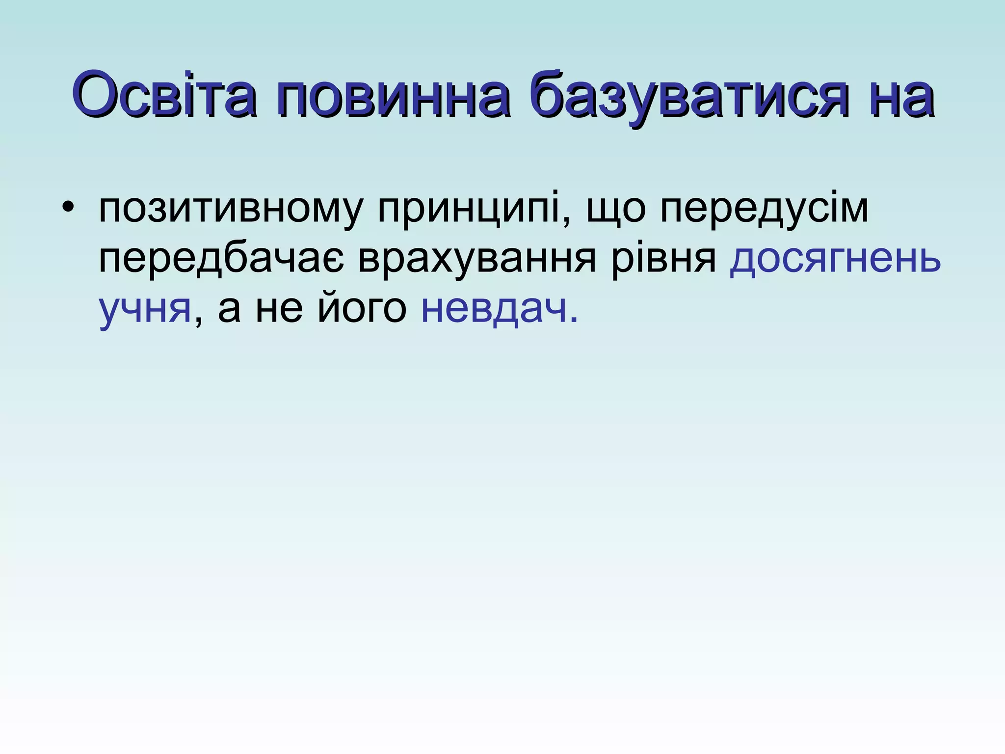Освіта повинна базуватися на позитивному принципі, що передусім передбачає врахування рівня  досягнень учня , а не його  невдач.   
