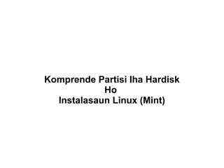 Komprende Partisi Iha Hardisk
Ho
Instalasaun Linux (Mint)

 
