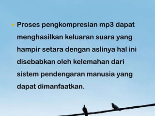 ?   Proses pengkompresian mp3 dapat
    menghasilkan keluaran suara yang
    hampir setara dengan aslinya hal ini
    disebabkan oleh kelemahan dari
    sistem pendengaran manusia yang
    dapat dimanfaatkan.
 