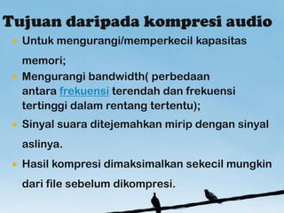 ?   Untuk mengurangi/memperkecil kapasitas
  memori;
? Mengurangi bandwidth( perbedaan
  antara frekuensi terendah dan frekuensi
  tertinggi dalam rentang tertentu);
?   Sinyal suara ditejemahkan mirip dengan sinyal
    aslinya.
?   Hasil kompresi dimaksimalkan sekecil mungkin
    dari file sebelum dikompresi.
 