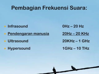 Pembagian Frekuensi Suara:


?   Infrasound            0Hz C 20 Hz
?   Pendengaran manusia   20Hz C 20 KHz
?   Ultrasound            20KHz C 1 GHz
?   Hypersound            1GHz C 10 THz
 