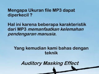 Mengapa Ukuran file MP3 dapat
diperkecil ?

Hal ini karena beberapa karakteristik
dari MP3 memanfaatkan kelemahan
pendengaran manusia.


  Yang kemudian kami bahas dengan
              teknik

      Auditory Masking Effect
 