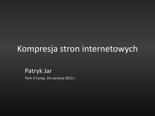 Kompresja stron internetowych
Patryk Jar
Tech 3 Camp, 18 czerwca 2013 r.
 