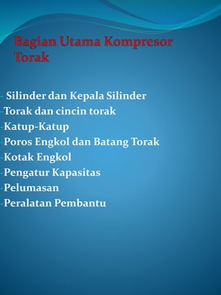 - Silinder dan Kepala Silinder
-Torak dan cincin torak
-Katup-Katup
-Poros Engkol dan Batang Torak
-Kotak Engkol
-Pengatur Kapasitas
-Pelumasan
-Peralatan Pembantu
 