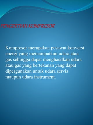Kompresor merupakan pesawat konversi
energi yang memampatkan udara atau
gas sehingga dapat menghasilkan udara
atau gas yang bertekanan yang dapat
dipergunakan untuk udara servis
maupun udara instrument.
 