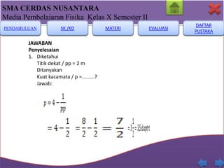 SMA CERDAS NUSANTARA
Media Pembelajaran Fisika Kelas X Semester II
PENDAHULUAN

SK /KD

JAWABAN
Penyelesaian
1. Diketahui
Titik dekat / pp = 2 m
Ditanyakan
Kuat kacamata / p =.........?
Jawab:

MATERI

EVALUASI

DAFTAR
PUSTAKA

 
