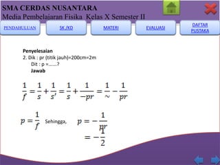 SMA CERDAS NUSANTARA
Media Pembelajaran Fisika Kelas X Semester II
PENDAHULUAN

SK /KD

Penyelesaian
2. Dik : pr (titik jauh)=200cm=2m
Dit : p =......?
Jawab

Sehingga,

MATERI

EVALUASI

DAFTAR
PUSTAKA

 