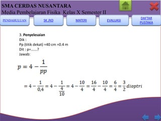 SMA CERDAS NUSANTARA
Media Pembelajaran Fisika Kelas X Semester II
PENDAHULUAN

SK /KD

3. Penyelesaian
Dik :
Pp (titik dekat) =40 cm =0.4 m
Dit : p=......?
Jawab:

MATERI

EVALUASI

DAFTAR
PUSTAKA

 