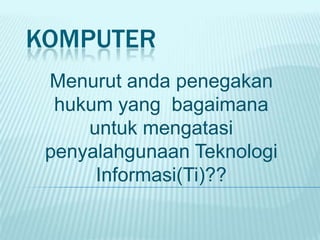 KOMPUTER
 Menurut anda penegakan
  hukum yang bagaimana
     untuk mengatasi
 penyalahgunaan Teknologi
      Informasi(Ti)??
 