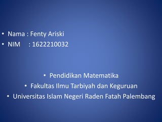 • Nama : Fenty Ariski
• NIM : 1622210032
• Pendidikan Matematika
• Fakultas Ilmu Tarbiyah dan Keguruan
• Universitas Islam Negeri Raden Fatah Palembang
 