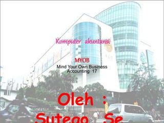 MYOB
Mind Your Own Business
Accounting 17
Komputer akuntansi
Oleh :
 