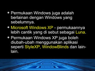 Permukaan Windows juga adalah berlainan dengan Windows yang sebelumnya.  Microsoft Windows XP  - permukaannya lebih cantik yang di sebut sebagai  Luna .  Permukaan Windows XP juga boleh diubah-ubah menggunakan aplikasi seperti  StyleXP, WindowBlinds  dan lain-lain.  