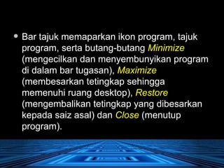 Bar tajuk memaparkan ikon program, tajuk program, serta butang-butang  Minimize   (mengecilkan dan menyembunyikan program di dalam bar tugasan),  Maximize   (membesarkan tetingkap sehingga memenuhi ruang desktop),  Restore   (mengembalikan tetingkap yang dibesarkan kepada saiz asal) dan  Close  (menutup program). 