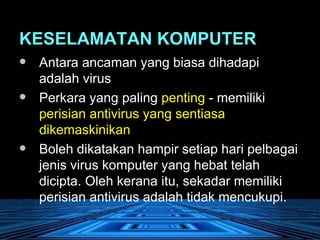 KESELAMATAN KOMPUTER Antara ancaman yang biasa dihadapi adalah virus  Perkara yang paling  penting  - memiliki  perisian antivirus yang sentiasa dikemaskinikan   Boleh dikatakan hampir setiap hari pelbagai jenis virus komputer yang hebat telah dicipta. Oleh kerana itu, sekadar memiliki perisian antivirus adalah tidak mencukupi. 