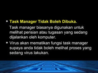 Task Manager Tidak Boleh Dibuka.   Task manager biasanya digunakan untuk melihat perisian atau tugasan yang sedang dijalankan oleh komputer.  Virus akan mematikan fungsi task manager supaya anda tidak boleh melihat proses yang sedang virus lakukan.  