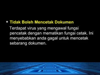 Tidak Boleh Mencetak Dokumen   Terdapat virus yang mengawal fungsi pencetak dengan mematikan fungsi cetak. Ini menyebabkan anda gagal untuk mencetak sebarang dokumen.  