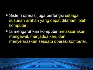 Sistem operasi juga berfungsi  sebagai susunan arahan yang dapat difahami oleh komputer.  Ia mengarahkan komputer  melaksanakan, mengawal, menjadualkan, dan menyelaraskan sesuatu operasi komputer. 