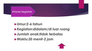 Umur:2-6 tahun
Kegiatan:didalam/di luar ruang
Jumlah anak:tidak terbatas
Waktu:30 menit-2 jam
Aturan kegiatan
 