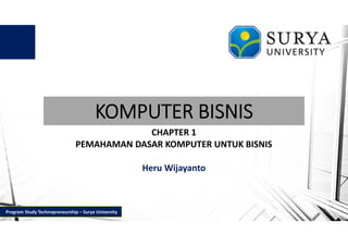 KOMPUTER BISNIS
CHAPTER 1
PEMAHAMAN DASAR KOMPUTER UNTUK BISNIS
Heru Wijayanto
Program Study Technopreneurship – Surya University
 
