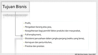 Tujuan Bisnis
• Profit,
• Pengadaan barang atau jasa,
• Kesejahteraan bagi pemilik faktor produksi dan masyarakat,
• Full employment,
• Eksistensi perusahaan dalam jangka panjang (waktu yang lama),
• Kemajuan dan pertumbuhan,
• Prestise dan prestasi.
KBP Oleh Dicky Chandra : Dosen UNIAT
 